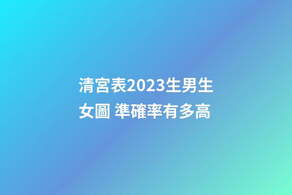 清宮表2023生男生女圖 準確率有多高